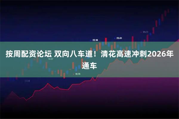 按周配资论坛 双向八车道!清花高速冲刺2026年通车