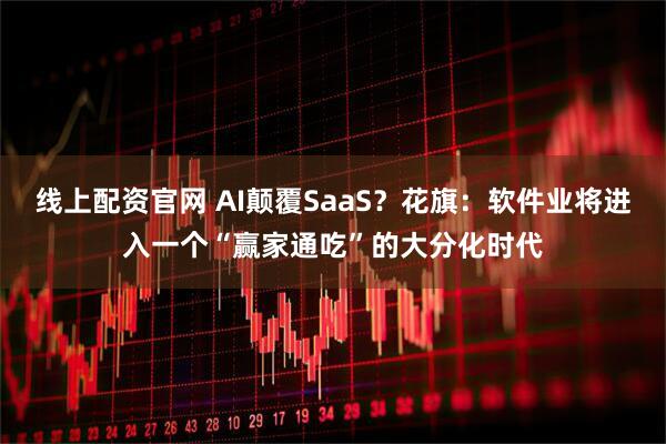 线上配资官网 AI颠覆SaaS?花旗:软件业将进入一个“赢家通吃”的大分化时代