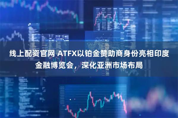 线上配资官网 ATFX以铂金赞助商身份亮相印度金融博览会，深化亚洲市场布局