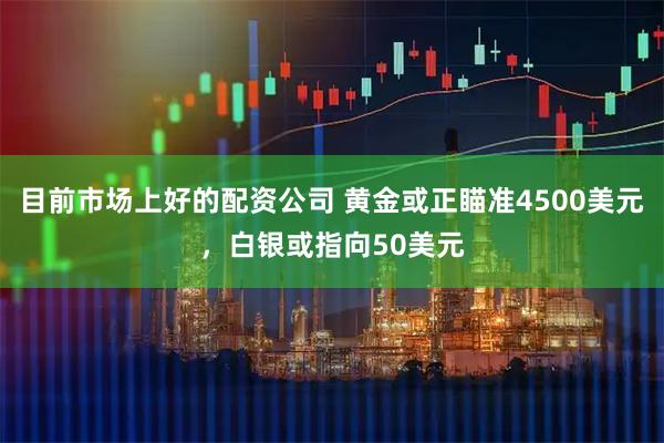 目前市场上好的配资公司 黄金或正瞄准4500美元，白银或指向50美元