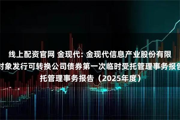 线上配资官网 金现代: 金现代信息产业股份有限公司向不特定对象发行可转换公司债券第一次临时受托管理事务报告(2025年度)