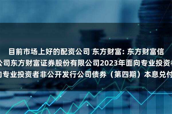 目前市场上好的配资公司 东方财富: 东方财富信息股份有限公司关于子公司东方财富证券股份有限公司2023年面向专业投资者非公开发行公司债券（第四期）本息兑付暨摘牌的公告