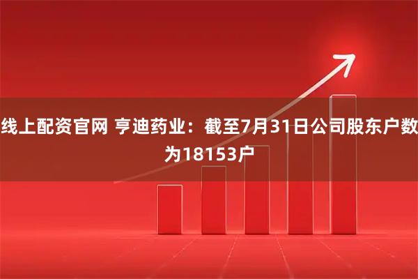 线上配资官网 亨迪药业：截至7月31日公司股东户数为18153户