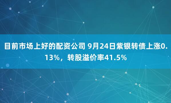 目前市场上好的配资公司 9月24日紫银转债上涨0.13%，转股溢价率41.5%