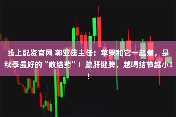 线上配资官网 郭亚雄主任：苹果和它一起煮，是秋季最好的“散结药”！疏肝健脾，越喝结节越小！