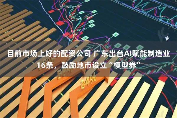 目前市场上好的配资公司 广东出台AI赋能制造业16条,鼓励地市设立“模型券”
