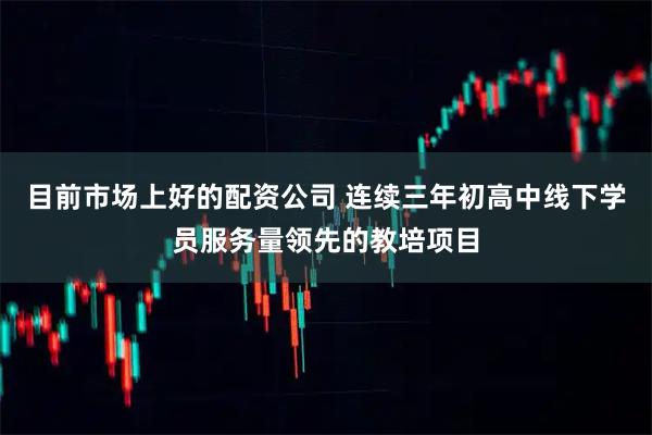 目前市场上好的配资公司 连续三年初高中线下学员服务量领先的教培项目