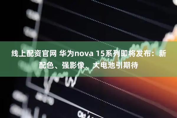 线上配资官网 华为nova 15系列即将发布：新配色、强影像、大电池引期待