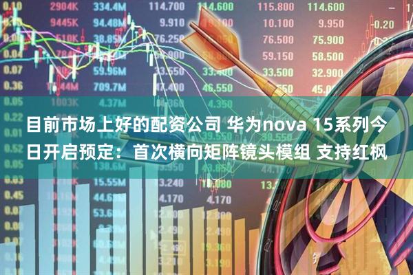 目前市场上好的配资公司 华为nova 15系列今日开启预定：首次横向矩阵镜头模组 支持红枫