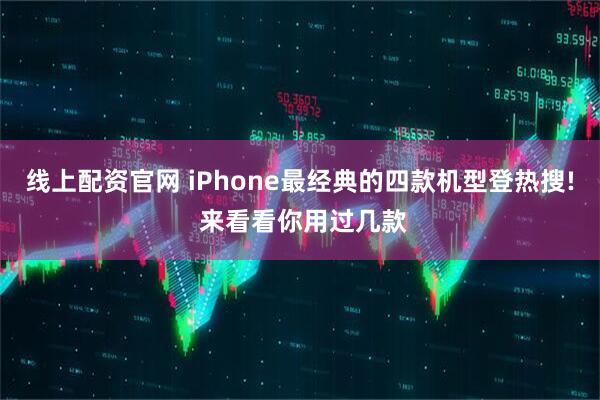 线上配资官网 iPhone最经典的四款机型登热搜! 来看看你用过几款