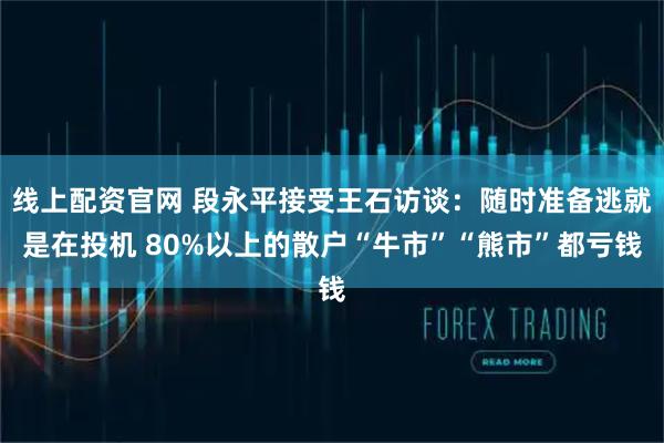 线上配资官网 段永平接受王石访谈：随时准备逃就是在投机 80%以上的散户“牛市”“熊市”都亏钱
