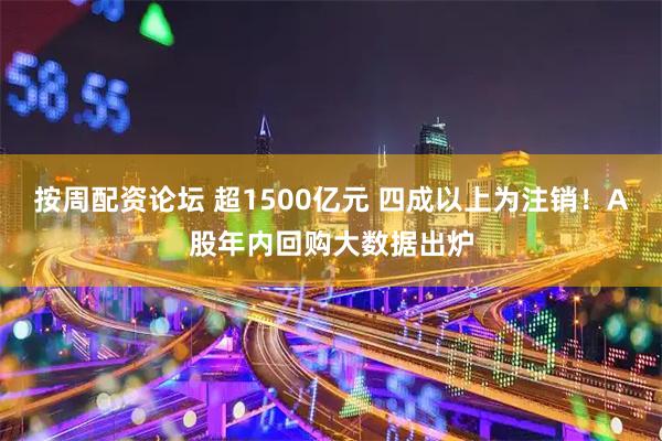 按周配资论坛 超1500亿元 四成以上为注销!A股年内回购大数据出炉