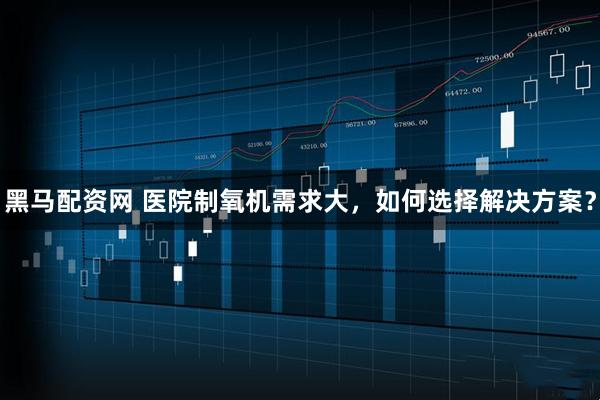 黑马配资网 医院制氧机需求大，如何选择解决方案？