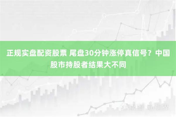 正规实盘配资股票 尾盘30分钟涨停真信号？中国股市持股者结果大不同