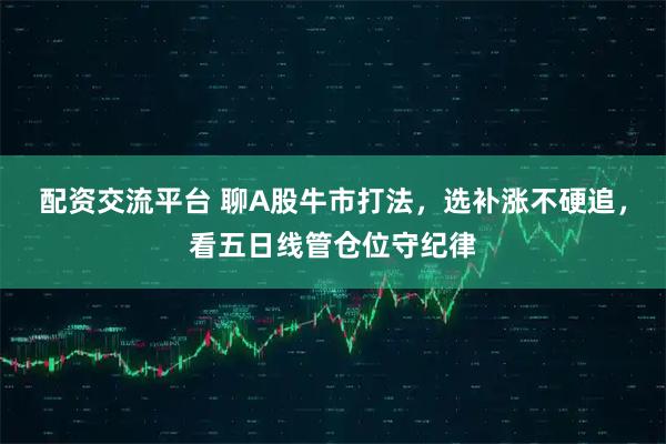 配资交流平台 聊A股牛市打法，选补涨不硬追，看五日线管仓位守纪律