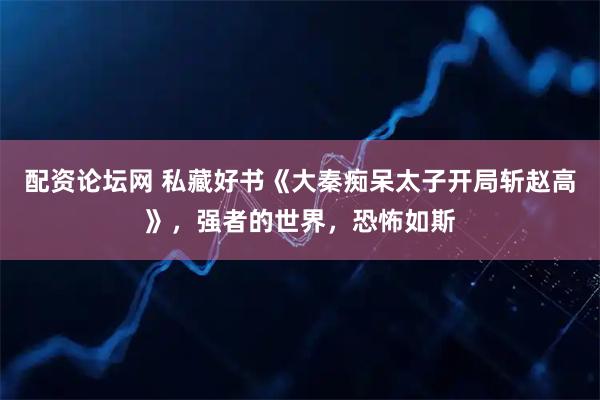 配资论坛网 私藏好书《大秦痴呆太子开局斩赵高》，强者的世界，恐怖如斯