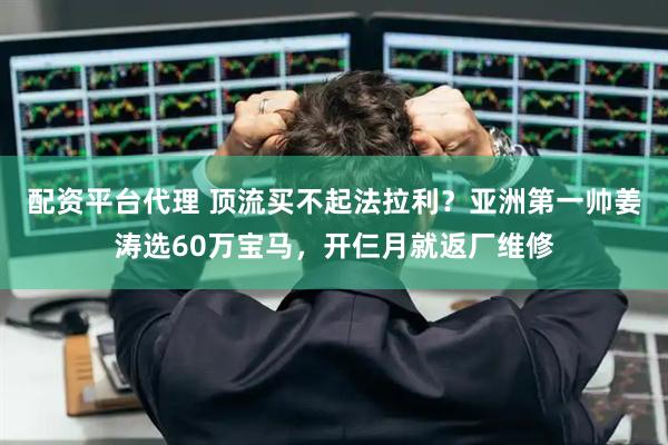 配资平台代理 顶流买不起法拉利？亚洲第一帅姜涛选60万宝马，开仨月就返厂维修
