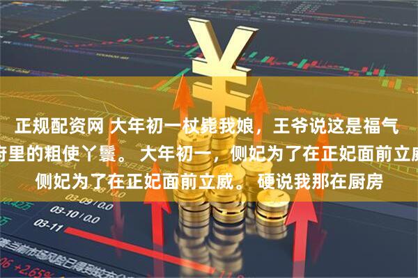 正规配资网 大年初一杖毙我娘，王爷说这是福气 阿鸢萧景恒 我是王府里的粗使丫鬟。 大年初一，侧妃为了在正妃面前立威。 硬说我那在厨房