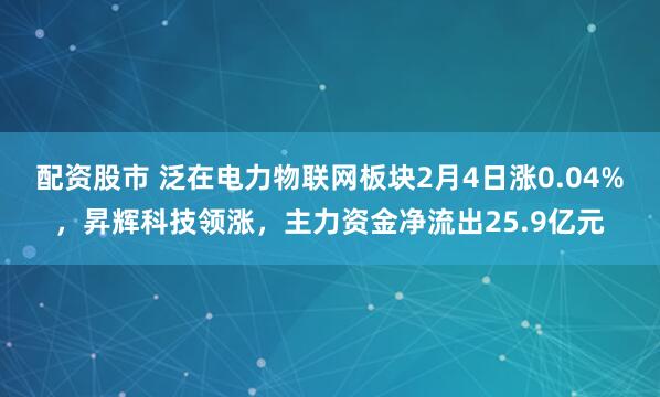 配资股市 泛在电力物联网板块2月4日涨0.04%，昇辉科技领涨，主力资金净流出25.9亿元