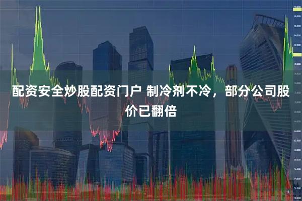 配资安全炒股配资门户 制冷剂不冷，部分公司股价已翻倍