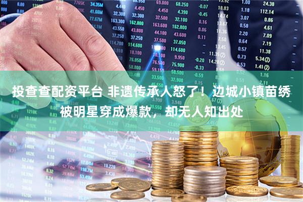 投查查配资平台 非遗传承人怒了！边城小镇苗绣被明星穿成爆款，却无人知出处