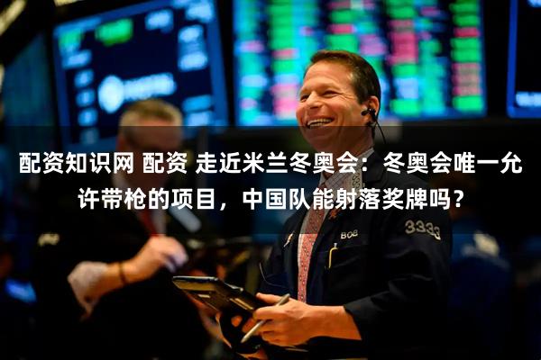 配资知识网 配资 走近米兰冬奥会：冬奥会唯一允许带枪的项目，中国队能射落奖牌吗？