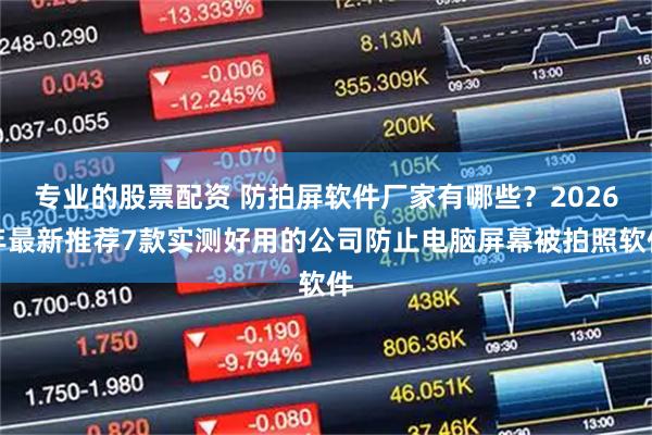 专业的股票配资 防拍屏软件厂家有哪些？2026年最新推荐7款实测好用的公司防止电脑屏幕被拍照软件