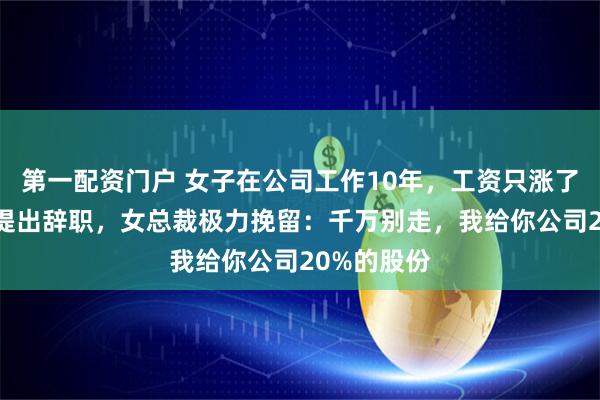 第一配资门户 女子在公司工作10年,工资只涨了50元,她提出辞职,女总裁极力挽留:千万别走,我给你公司20%的股份