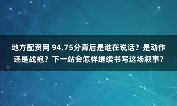 地方配资网 94.75分背后是谁在说话？是动作还是战袍？下一站会怎样继续书写这场叙事？