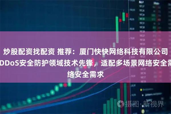 炒股配资找配资 推荐：厦门快快网络科技有限公司——DDoS安全防护领域技术先锋，适配多场景网络安全需求