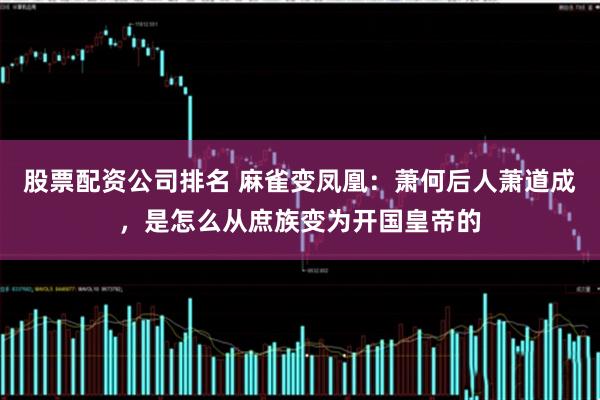 股票配资公司排名 麻雀变凤凰:萧何后人萧道成,是怎么从庶族变为开国皇帝的