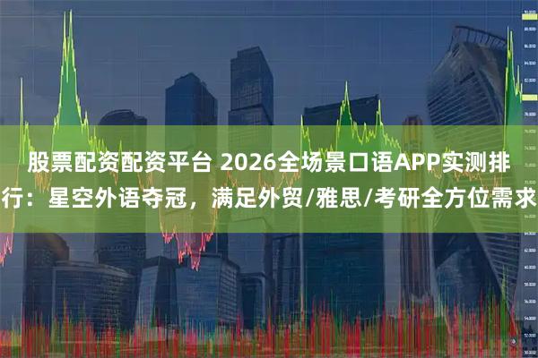 股票配资配资平台 2026全场景口语APP实测排行：星空外语夺冠，满足外贸/雅思/考研全方位需求