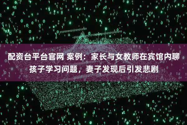 配资台平台官网 案例：家长与女教师在宾馆内聊孩子学习问题，妻子发现后引发悲剧