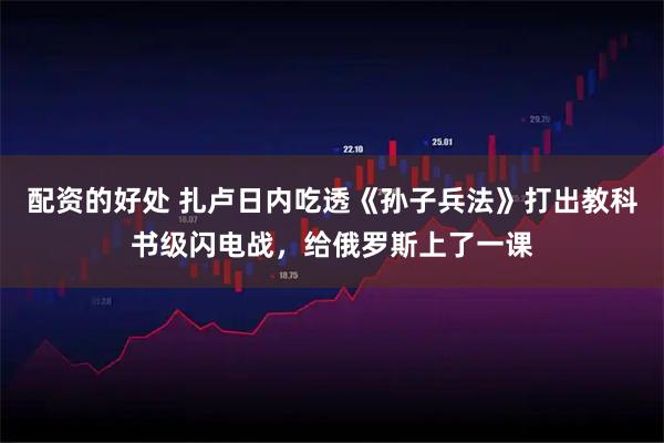 配资的好处 扎卢日内吃透《孙子兵法》打出教科书级闪电战，给俄罗斯上了一课