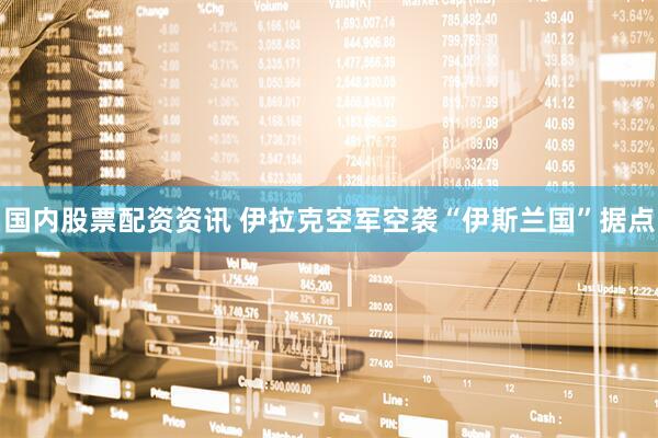 国内股票配资资讯 伊拉克空军空袭“伊斯兰国”据点