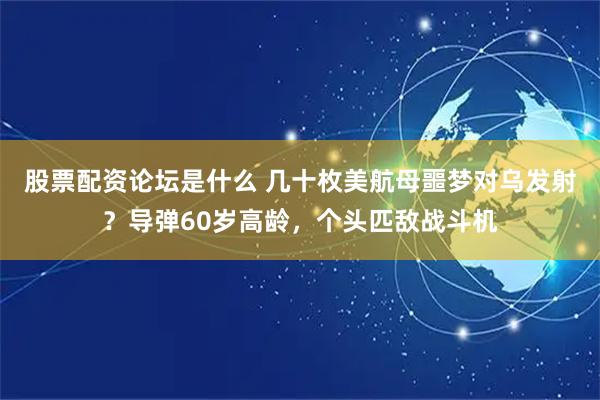 股票配资论坛是什么 几十枚美航母噩梦对乌发射？导弹60岁高龄，个头匹敌战斗机