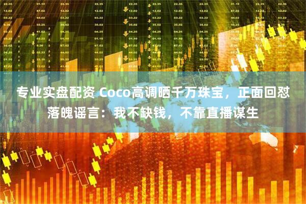 专业实盘配资 Coco高调晒千万珠宝，正面回怼落魄谣言：我不缺钱，不靠直播谋生