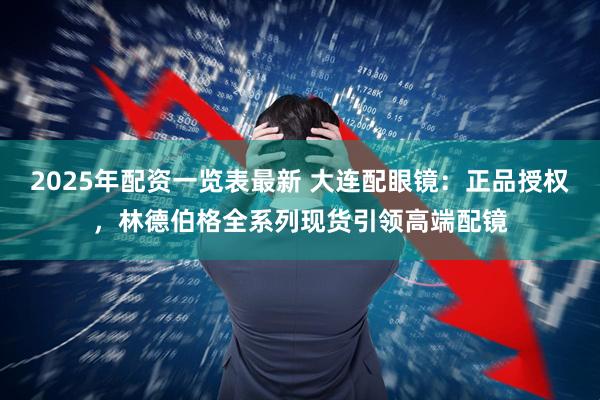 2025年配资一览表最新 大连配眼镜：正品授权，林德伯格全系列现货引领高端配镜