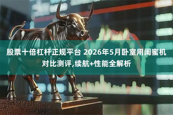 股票十倍杠杆正规平台 2026年5月卧室用闺蜜机对比测评,续航+性能全解析