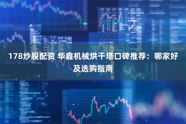 178炒股配资 华鑫机械烘干塔口碑推荐：哪家好及选购指南