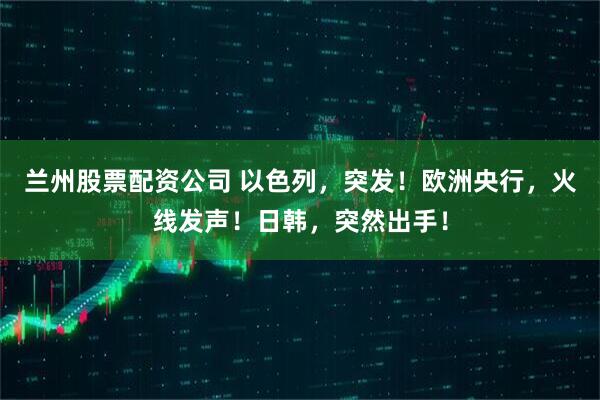 兰州股票配资公司 以色列,突发!欧洲央行,火线发声!日韩,突然出手!