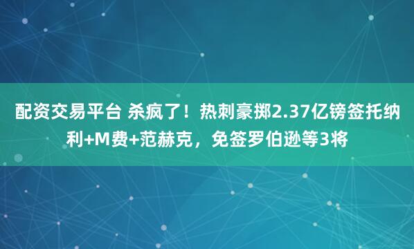 配资交易平台 杀疯了！热刺豪掷2.37亿镑签托纳利+M费+范赫克，免签罗伯逊等3将