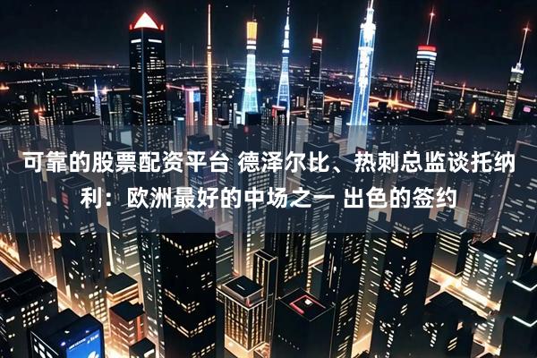可靠的股票配资平台 德泽尔比、热刺总监谈托纳利:欧洲最好的中场之一 出色的签约