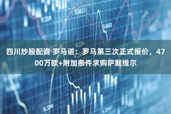 四川炒股配资 罗马诺：罗马第三次正式报价，4700万欧+附加条件求购萨默维尔