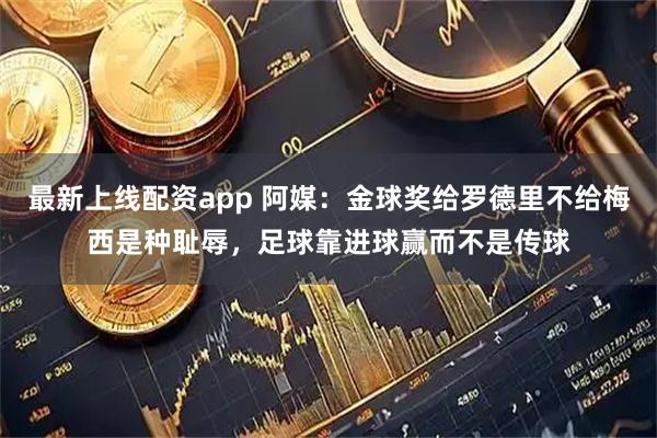 最新上线配资app 阿媒：金球奖给罗德里不给梅西是种耻辱，足球靠进球赢而不是传球