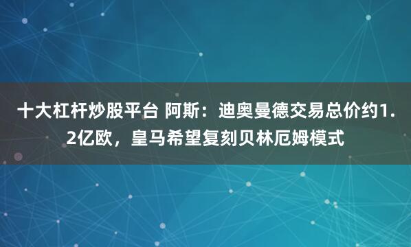 十大杠杆炒股平台 阿斯：迪奥曼德交易总价约1.2亿欧，皇马希望复刻贝林厄姆模式