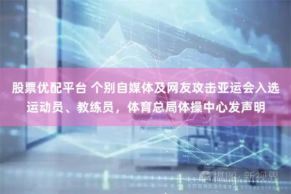 股票优配平台 个别自媒体及网友攻击亚运会入选运动员、教练员,体育总局体操中心发声明