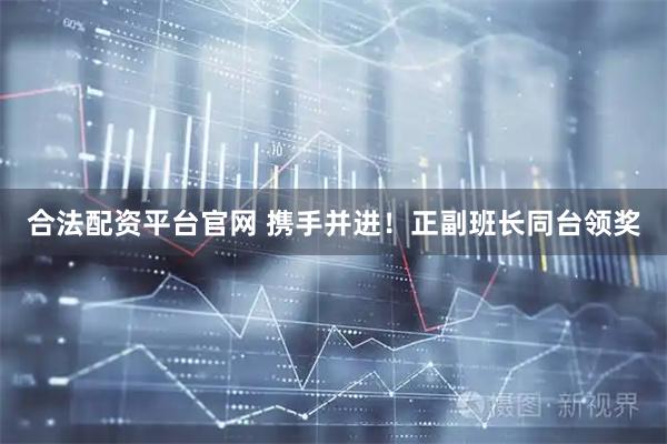 合法配资平台官网 携手并进！正副班长同台领奖