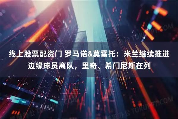 线上股票配资门 罗马诺&莫雷托：米兰继续推进边缘球员离队，里奇、希门尼斯在列