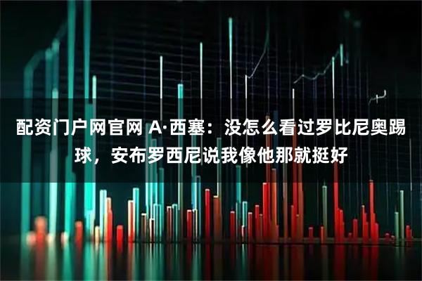 配资门户网官网 A·西塞:没怎么看过罗比尼奥踢球,安布罗西尼说我像他那就挺好